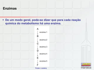 Enzimas
 De um modo geral, pode-se dizer que para cada reação
química do metabolismo há uma enzima.
Fonte: a autora
 