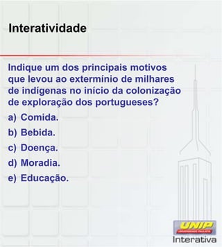 Interatividade
Indique um dos principais motivos
que levou ao extermínio de milhares
de indígenas no início da colonização
de exploração dos portugueses?
a) Comida.
b) Bebida.
c) Doença.
d) Moradia.
e) Educação.
 