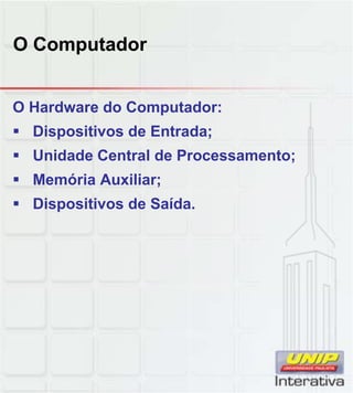O Computador
O Hardware do Computador:
 Dispositivos de Entrada;
 Unidade Central de Processamento;
 Memória Auxiliar;
 Dispositivos de Saída.
 
