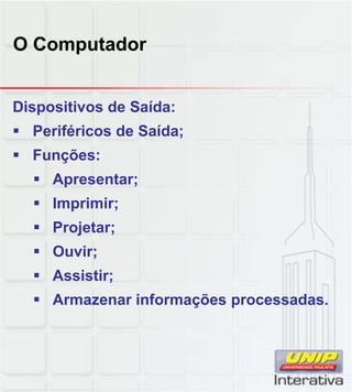 O Computador
Dispositivos de Saída:
 Periféricos de Saída;
 Funções:
 Apresentar;
 Imprimir;
 Projetar;
 Ouvir;
 Assistir;
A i f õ d Armazenar informações processadas.
 