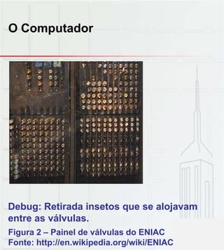 O Computador
Debug: Retirada insetos que se alojavam
entre as válvulas.
Figura 2 – Painel de válvulas do ENIAC
Fonte: http://en.wikipedia.org/wiki/ENIAC
 