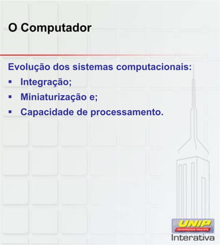 O Computador
Evolução dos sistemas computacionais:
 Integração;
 Miniaturização e;
 Capacidade de processamento.
 