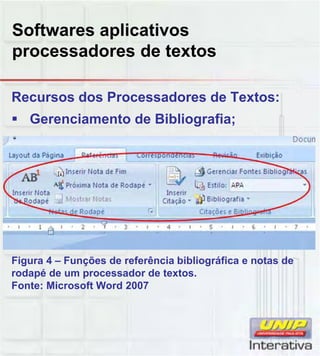 Softwares aplicativos
processadores de textos
Recursos dos Processadores de Textos:
Gerenciamento de Bibliografia;
Figura 4 – Funções de referência bibliográfica e notas de
rodapé de um processador de textos.
Fonte: Microsoft Word 2007
 
