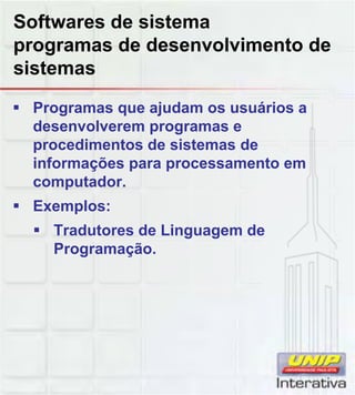 Softwares de sistema
programas de desenvolvimento de
sistemas
Programas que ajudam os usuários a
desenvolverem programas e
procedimentos de sistemas de
informações para processamento em
computador.
Exemplos:
Tradutores de Linguagem de
Programação.
 
