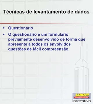 Técnicas de levantamento de dados
 Questionário
 O questionário é um formulário
previamente desenvolvido de forma que
apresente a todos os envolvidos
questões de fácil compreensão
 