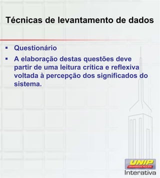 Técnicas de levantamento de dados
 Questionário
 A elaboração destas questões deve
partir de uma leitura crítica e reflexiva
voltada à percepção dos significados do
sistema.
 