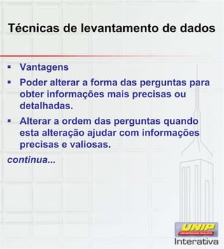 Técnicas de levantamento de dados
 Vantagens
 Poder alterar a forma das perguntas para
obter informações mais precisas ou
detalhadas.
 Alterar a ordem das perguntas quandop g q
esta alteração ajudar com informações
precisas e valiosas.
continua...
 