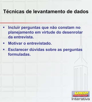 Técnicas de levantamento de dados
 Incluir perguntas que não constam no
planejamento em virtude do desenrolar
da entrevista.
 Motivar o entrevistado.
 Esclarecer dúvidas sobre as perguntasp g
formuladas.
 