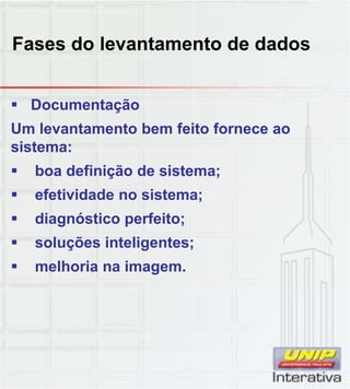 Fases do levantamento de dados
 Documentação
Um levantamento bem feito fornece ao
sistema:
 boa definição de sistema;
 efetividade no sistema; efetividade no sistema;
 diagnóstico perfeito;
 soluções inteligentes;
 melhoria na imagem.
 
