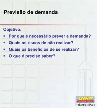 Previsão de demanda
Objetivo:
 Por que é necessário prever a demanda?
 Quais os riscos de não realizar?
 Quais os benefícios de se realizar?
 O que é preciso saber?
 