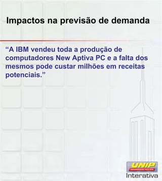Impactos na previsão de demanda
“A IBM vendeu toda a produção de
computadores New Aptiva PC e a falta dos
mesmos pode custar milhões em receitas
potenciais.”
 