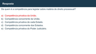 De quem é a competência para legislar sobre matéria de direito processual?
a) Competência privativa da União.
b) Competência concorrente da União.
c) Competência privativa de cada Estado.
d) Competência concorrente dos Estados.
e) Competência privativa do Poder Judiciário.
Resposta
 