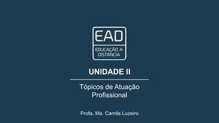 Profa. Ma. Camila Luzeiro
UNIDADE II
Tópicos de Atuação
Profissional
 