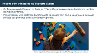  Os Transtornos do Espectro do Autismo (TEA) estão incluídos entre os transtornos mentais
de início na infância.
 Por apresentar uma acelerada transformação da criança com TEA, é importante a detecção
precoce dos primeiros sinais apresentados por ela.
Pessoa com transtorno do espectro autista
Fonte: https://leiturinha.com.br/blog/quando-meu-filho-foi-diagnosticado-com-autismo/
 