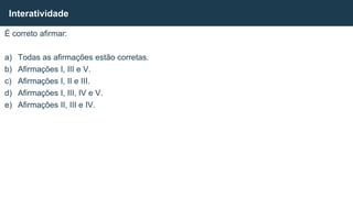 É correto afirmar:
a) Todas as afirmações estão corretas.
b) Afirmações I, III e V.
c) Afirmações I, II e III.
d) Afirmações I, III, IV e V.
e) Afirmações II, III e IV.
Interatividade
 