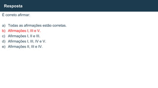 É correto afirmar:
a) Todas as afirmações estão corretas.
b) Afirmações I, III e V.
c) Afirmações I, II e III.
d) Afirmações I, III, IV e V.
e) Afirmações II, III e IV.
Resposta
 