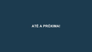ATÉ A PRÓXIMA!
 