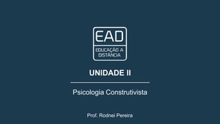 Prof. Rodnei Pereira
UNIDADE II
Psicologia Construtivista
 