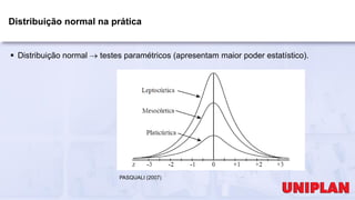 Distribuição normal na prática
 Distribuição normal  testes paramétricos (apresentam maior poder estatístico).
PASQUALI (2007)
 