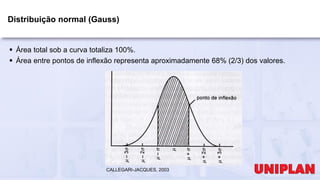 Distribuição normal (Gauss)
 Área total sob a curva totaliza 100%.
 Área entre pontos de inflexão representa aproximadamente 68% (2/3) dos valores.
CALLEGARI-JACQUES, 2003
 
