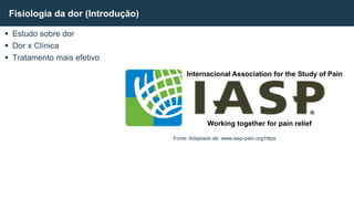  Estudo sobre dor
 Dor x Clínica
 Tratamento mais efetivo
Fisiologia da dor (Introdução)
Fonte: Adaptado de: www.iasp-pain.org/https
Internacional Association for the Study of Pain
Working together for pain relief
 