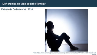 Estudo de Collado et al., 2014.
Dor crônica na vida social e familiar
Fonte: https://www.universalproductionmusic.com/pl-pl/discover/playlists/1773/film-and-tv-moods-sad-
 