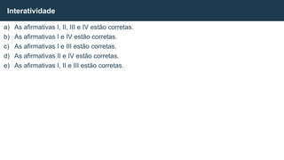 a) As afirmativas I, II, III e IV estão corretas.
b) As afirmativas I e IV estão corretas.
c) As afirmativas I e III estão corretas.
d) As afirmativas II e IV estão corretas.
e) As afirmativas I, II e III estão corretas.
Interatividade
 
