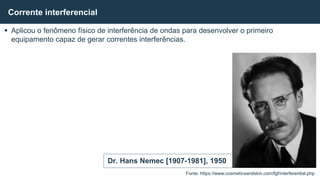  Aplicou o fenômeno físico de interferência de ondas para desenvolver o primeiro
equipamento capaz de gerar correntes interferências.
Corrente interferencial
Fonte: https://www.cosmeticsandskin.com/fgf/interferential.php
Dr. Hans Nemec [1907-1981], 1950
 