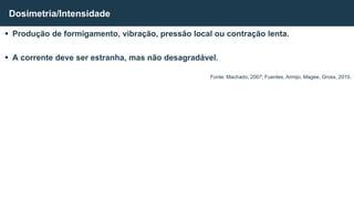  Produção de formigamento, vibração, pressão local ou contração lenta.
 A corrente deve ser estranha, mas não desagradável.
Dosimetria/Intensidade
Fonte: Machado, 2007; Fuentes, Armijo, Magee, Gross, 2010.
 