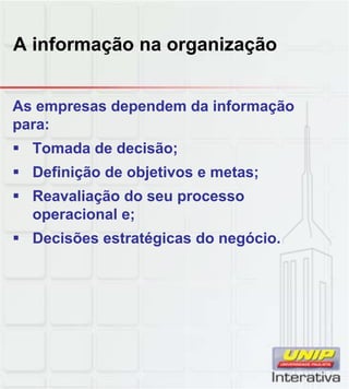 A informação na organização
As empresas dependem da informação
para:
Tomada de decisão;
Definição de objetivos e metas;
Reavaliação do seu processoReavaliação do seu processo
operacional e;
Decisões estratégicas do negócio.
 