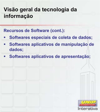 Visão geral da tecnologia da
informação
Recursos de Software (cont.):
Softwares especiais de coleta de dados;
Softwares aplicativos de manipulação de
dados;
Softwares aplicativos de apresentação;Softwares aplicativos de apresentação;
 