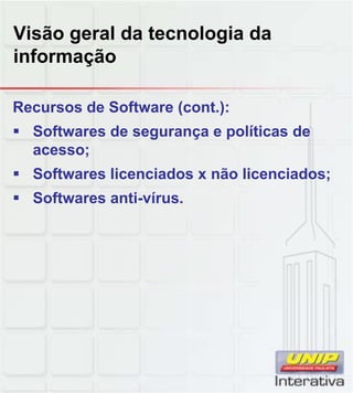 Visão geral da tecnologia da
informação
Recursos de Software (cont.):
Softwares de segurança e políticas de
acesso;
Softwares licenciados x não licenciados;
Softwares anti vírusSoftwares anti-vírus.
 