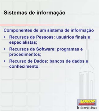 Sistemas de informação
Componentes de um sistema de informação
Recursos de Pessoas: usuários finais e
especialistas;
Recursos de Software: programas e
procedimentos;procedimentos;
Recurso de Dados: bancos de dados e
conhecimento;
 