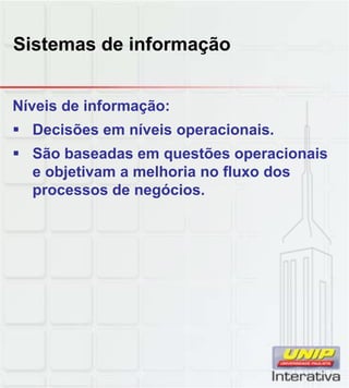 Sistemas de informação
Níveis de informação:
Decisões em níveis operacionais.
São baseadas em questões operacionais
e objetivam a melhoria no fluxo dos
processos de negócios.processos de negócios.
 