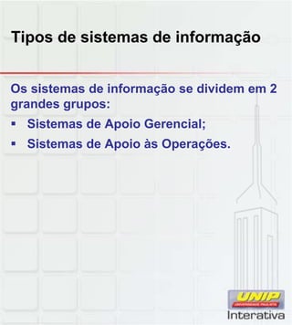 Tipos de sistemas de informação
Os sistemas de informação se dividem em 2
grandes grupos:
Sistemas de Apoio Gerencial;
Sistemas de Apoio às Operações.
 