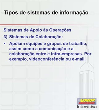 Tipos de sistemas de informação
Sistemas de Apoio às Operações
3) Sistemas de Colaboração:
Apóiam equipes e grupos de trabalho,
assim como a comunicação e a
colaboração entre e intra-empresas. Porcolaboração entre e intra empresas. Por
exemplo, videoconferência ou e-mail.
 