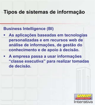Tipos de sistemas de informação
Business Intelligence (BI)
As aplicações baseadas em tecnologias
personalizadas e em recursos web de
análise de informações, de gestão do
conhecimento e de apoio à decisão.
A empresa passa a usar informações
“classe executiva” para realizar tomadas
de decisão.
 