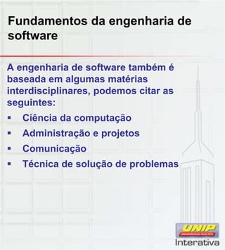 Fundamentos da engenharia de
software
A engenharia de software também é
baseada em algumas matérias
interdisciplinares, podemos citar as
seguintes:
 Ciência da computação
 Administração e projetos
 Comunicação
 Técnica de solução de problemas
 