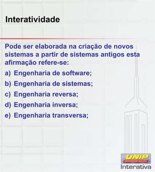 Interatividade
Pode ser elaborada na criação de novos
sistemas a partir de sistemas antigos esta
afirmação refere-se:
a) Engenharia de software;
b) Engenharia de sistemas;) g ;
c) Engenharia reversa;
d) Engenharia inversa;
e) Engenharia transversa;
 