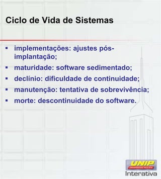Ciclo de Vida de Sistemas
 implementações: ajustes pós-
implantação;
 maturidade: software sedimentado;
 declínio: dificuldade de continuidade;
 manutenção: tentativa de sobrevivência; manutenção: tentativa de sobrevivência;
 morte: descontinuidade do software.
 