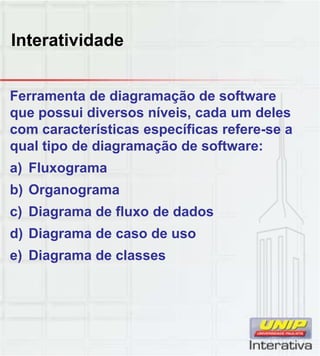Interatividade
Ferramenta de diagramação de software
que possui diversos níveis, cada um deles
com características específicas refere-se a
qual tipo de diagramação de software:
a) Fluxograma
b) Organograma
c) Diagrama de fluxo de dados
d) Diagrama de caso de uso
e) Diagrama de classes
 