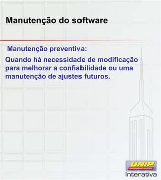 Manutenção do software
Manutenção preventiva:
Quando há necessidade de modificação
para melhorar a confiabilidade ou uma
manutenção de ajustes futuros.
 