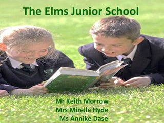 The Elms Junior School Mr Keith Morrow  Mrs Mirelle Hyde  Ms Annike Dase 