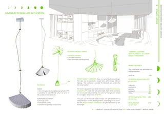 II
                                                                                                                                                                                                                  STUDENT LIGHTING DESIGN AWARDS 2009
                                                                                                                                                                                                   BRIGHT RANGE
LUMINAIRE DESIGN AND APPLICATION




                                                                        POTENTIAL PRODUCT FAMILY                                                             AMBIENT LIGHTING
                                                                                                                                                            WITH FLEXIBILITY TO CREATE
                                                                        ? pendant luminaire                                                                 UNIQUE ATMOSPHERE
                                                                        ? portable luminaire
                                                                        ? floor luminaire (standing lamp)


                                                                                                                                                             MARKET RESEARCH

                                                                                                                                                             The costs below are estimated on
                                                                                                                                                             mass production.

                                                                                                                                                             mock up                     25?

                                                                                       BRIGHT RANGE? LUMINAIRE shape is inspired by timelessdesign.          ESTIMATED PRODUCTION COST
                                                                                       The idea was to combine a simple form with energy efficient           per one item
                                                                                       lighting. The luminaire is suitable for domestic use perfect for
                          MATERIALS                                                    the retail market                                                     materials                   5?
                                                                                                                                                             production                  6?
                          SHADE:                                                       Ten semi-transparent opal white elements made of recycled poly-       packing                     3?
                          ? semi-transparent recycled polyprophylene PP                prophylene PP create the luminaire shade. Each of the elements        transport                   4?
                          ? possibility to use different colours or print on           can be moved independently. Two external triangles are closed         TOTAL                      18 ?
                          the surface of the elements                                  to avoid glare form a bare 18 W CFL.
                                                                                                                                                             POTENTIAL SELLING PRICE    35 ?
                          ADDITIONAL ELEMENTS:                                         The user can decide what kind of shape and light distribution is      per one item
                          ? steel cap cover                                            adequate for a current spatial situation. Depending on its assem-
                          ? transparent cables                                         bly the BRIGHT RANGE? LUMINAIRE can give directional or dif-          RETAIL MARGIN              17 ?
                          ? standard lamp fitting components                           fused light.                                                          per one item

                                                                                                             ? ? ? ? BARTLETT SCHOOL OF ARCHITECTURE ? ? ? KATJA LESZCZYNSKA ? ? NATALIA SOKOL ?
 
