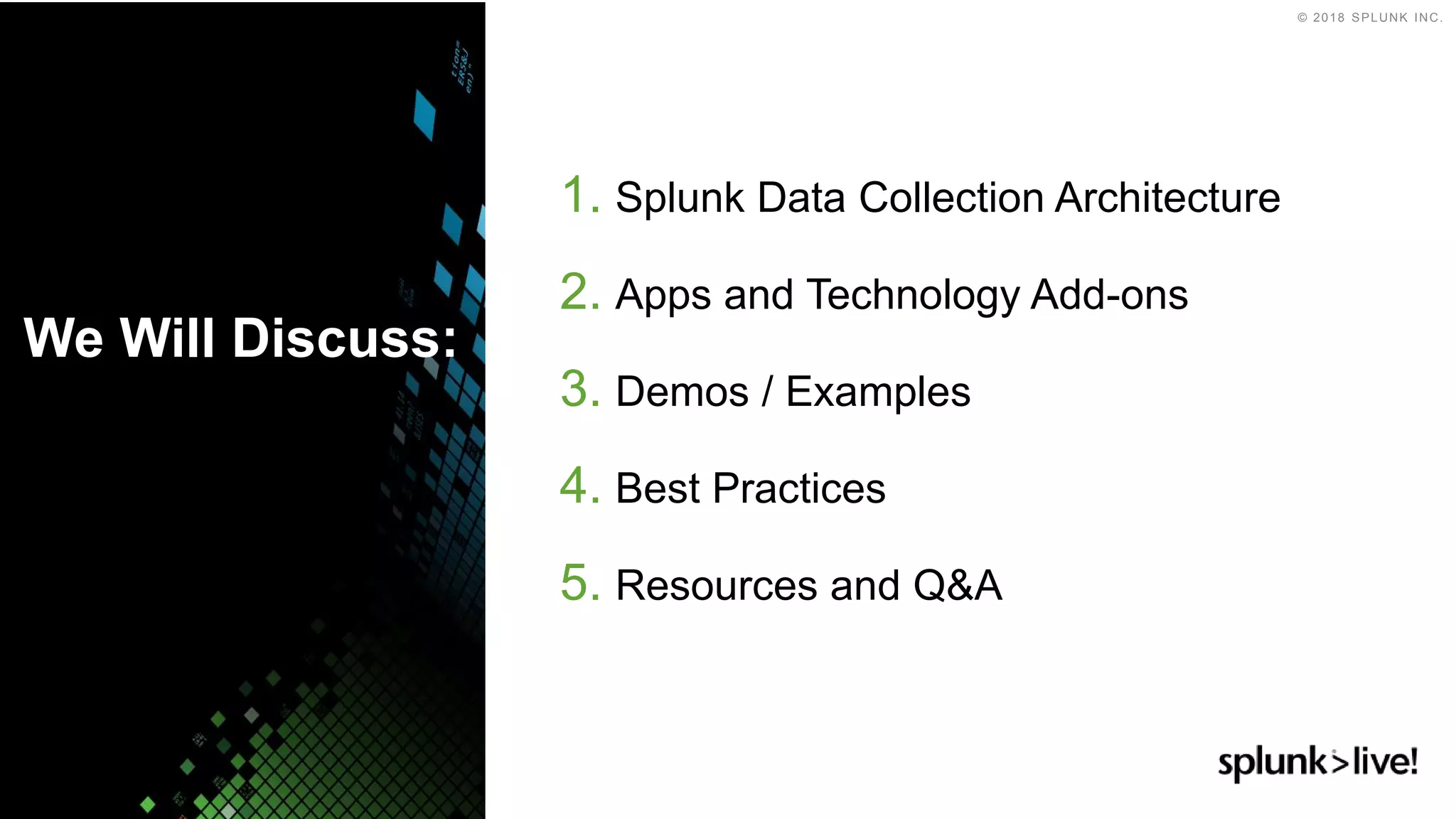 © 2018 SPLUNK INC.
1. Splunk Data Collection Architecture
2. Apps and Technology Add-ons
3. Demos / Examples
4. Best Practices
5. Resources and Q&A
We Will Discuss:
 