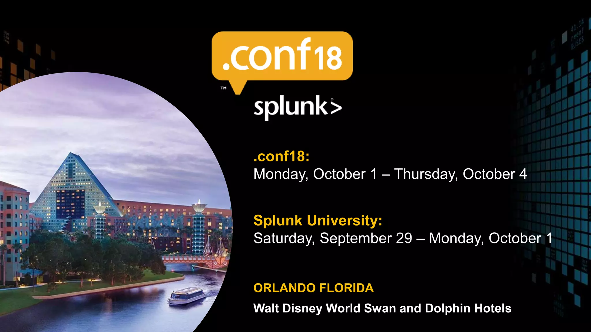 ORLANDO FLORIDA
Walt Disney World Swan and Dolphin Hotels
.conf18:
Monday, October 1 – Thursday, October 4
Splunk University:
Saturday, September 29 – Monday, October 1
 