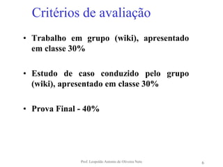 Prof. Leopoldo Antonio de Oliveira Neto6Critérios de avaliaçãoTrabalho em grupo (wiki), apresentado em classe 30%Estudo de caso conduzido pelo grupo (wiki), apresentado em classe 30%Prova Final - 40% 