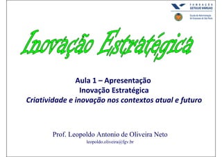 Aula 1 – Apresentação 
                 Inovação Estratégica
Criatividade e inovação nos contextos atual e futuro



       Prof. Leopoldo Antonio de Oliveira Neto
                  leopoldo.oliveira@fgv.br
 