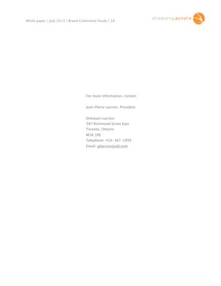 White paper | July 2013 | Brand Coherence Study | 18

For more information, contact:
Jean-Pierre Lacroix, President
Shikatani Lacroix
387 Richmond Street East
Toronto, Ontario
M5A 1P6
Telephone: 416-367-1999
Email: jplacroix@sld.com

 