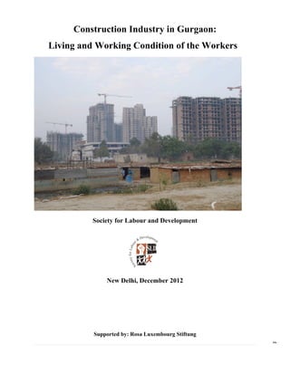 ! ! !
!
Page0&
Construction Industry in Gurgaon:
Living and Working Condition of the Workers
Society for Labour and Development
New Delhi, December 2012
Supported by: Rosa Luxembourg Stiftung
 